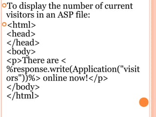 To  display the number of current
 visitors in an ASP file:
<html>
 <head>
 </head>
 <body>
 <p>There are <
 %response.write(Application("visit
 ors"))%> online now!</p>
 </body>
 </html>
 