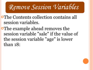 The  Contents collection contains all
 session variables.
The example ahead removes the
 session variable "sale" if the value of
 the session variable "age" is lower
 than 18:
 