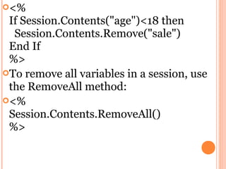 <%
 If Session.Contents("age")<18 then
  Session.Contents.Remove("sale")
 End If
 %>
To remove all variables in a session, use
 the RemoveAll method:
<%
 Session.Contents.RemoveAll()
 %>
 