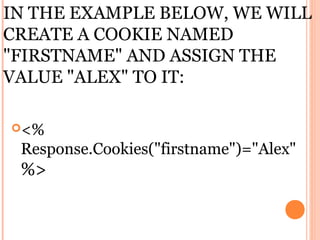 IN THE EXAMPLE BELOW, WE WILL
CREATE A COOKIE NAMED
"FIRSTNAME" AND ASSIGN THE
VALUE "ALEX" TO IT:

<%
 Response.Cookies("firstname")="Alex"
 %>
 