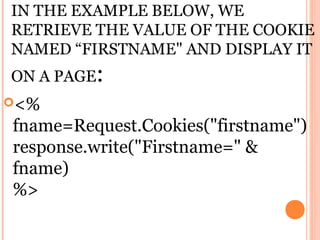 IN THE EXAMPLE BELOW, WE
RETRIEVE THE VALUE OF THE COOKIE
NAMED “FIRSTNAME" AND DISPLAY IT
ON A PAGE:
<%
fname=Request.Cookies("firstname")
response.write("Firstname=" &
fname)
%>
 