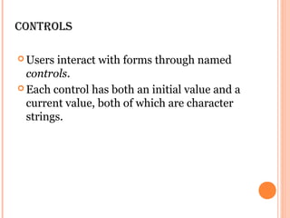 Controls

 Users interact with forms through named
  controls.
 Each control has both an initial value and a
  current value, both of which are character
  strings.
 