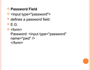    Password Field
   <input type="password">
   defines a password field:
   E.G.
   <form>
    Password: <input type="password"
    name="pwd" />
    </form>
 