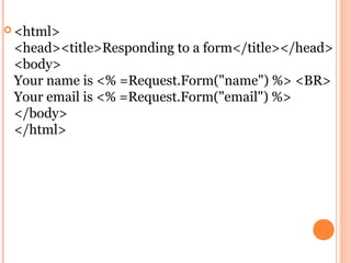  <html>
 <head><title>Responding to a form</title></head>
 <body>
 Your name is <% =Request.Form("name") %> <BR>
 Your email is <% =Request.Form("email") %>
 </body>
 </html>
 