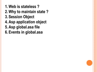 1. Web is stateless ?
2. Why to maintain state ?
3. Session Object
4. Asp application object
5. Asp global.asa file
6. Events in global.asa
 