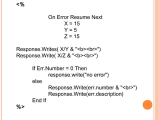 <%

            On Error Resume Next
                  X = 15
                  Y=5
                  Z = 15

Response.Writes( X/Y & "<b><br>")
Response.Write( X/Z & "<b><br>")

      If Err.Number = 0 Then
              response.write("no error")
      else
              Response.Write(err.number & "<br>")
              Response.Write(err.description)
      End If
%>
 