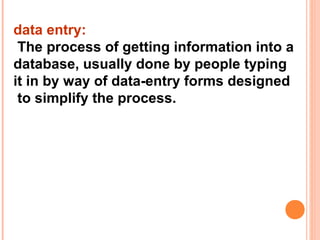 data entry:
 The process of getting information into a
database, usually done by people typing
it in by way of data-entry forms designed
 to simplify the process.
 