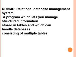 RDBMS: Relational database management
system.
A program which lets you manage
structured information
stored in tables and which can
handle databases
consisting of multiple tables.
 