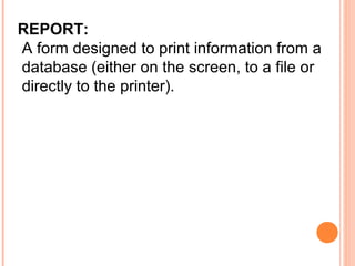 REPORT:
A form designed to print information from a
database (either on the screen, to a file or
directly to the printer).
 