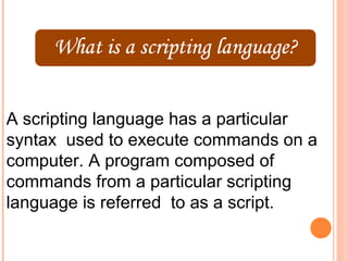 A scripting language has a particular
syntax used to execute commands on a
computer. A program composed of
commands from a particular scripting
language is referred to as a script.
 