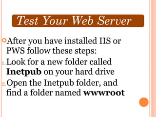 After   you have installed IIS or
   PWS follow these steps:
1. Look for a new folder called
   Inetpub on your hard drive
2.Open the Inetpub folder, and
   find a folder named wwwroot
 