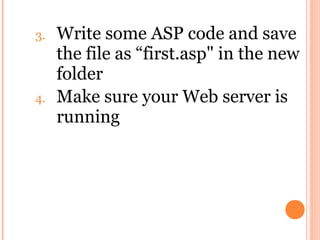 3.   Write some ASP code and save
     the file as “first.asp" in the new
     folder
4.   Make sure your Web server is
     running
 