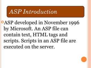 ASP developed in November 1996
by Microsoft. An ASP file can
contain text, HTML tags and
scripts. Scripts in an ASP file are
executed on the server.
 