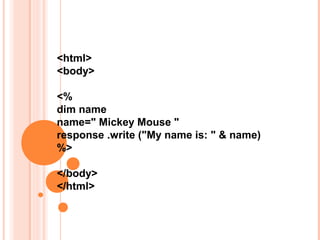<html>
<body>

<%
dim name
name=" Mickey Mouse "
response .write ("My name is: " & name)
%>

</body>
</html>
 