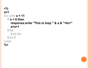 <%
a=1
Do until a = 11
  If a < 6 then
     response.write "This is loop " & a & "<br>"
     a=a+1
  Else
     Exit Do
  End If
Loop
%>
 