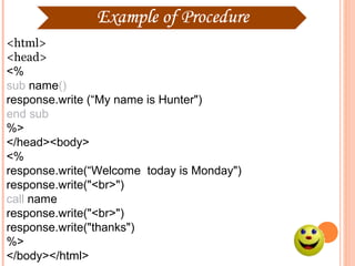 <html>
<head>
<%
sub name()
response.write (“My name is Hunter")
end sub
%>
</head><body>
<%
response.write(“Welcome today is Monday")
response.write("<br>")
call name
response.write("<br>")
response.write("thanks")
%>
</body></html>
 