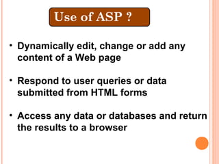• Dynamically edit, change or add any
  content of a Web page

• Respond to user queries or data
  submitted from HTML forms

• Access any data or databases and return
  the results to a browser
 