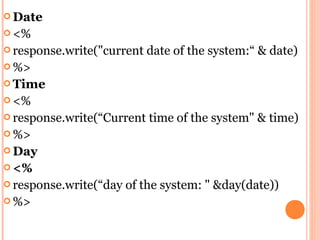  Date
 <%
 response.write("current   date of the system:“ & date)
 %>
 Time
 <%
 response.write(“Current   time of the system" & time)
 %>
 Day
 <%
 response.write(“day   of the system: " &day(date))
 %>
 