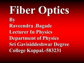 Fiber Optics
By
Raveendra .Bagade
Lecturer In Physics
Department of Physics
Sri Gavisiddeshwar Degree
College Koppal.-583231
 