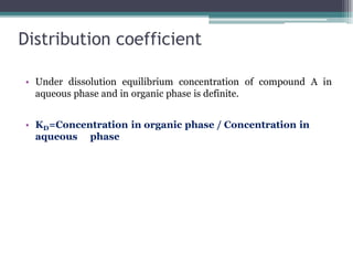 Distribution coefficient
• Under dissolution equilibrium concentration of compound A in
aqueous phase and in organic phase is definite.
• KD=Concentration in organic phase / Concentration in
aqueous phase
 