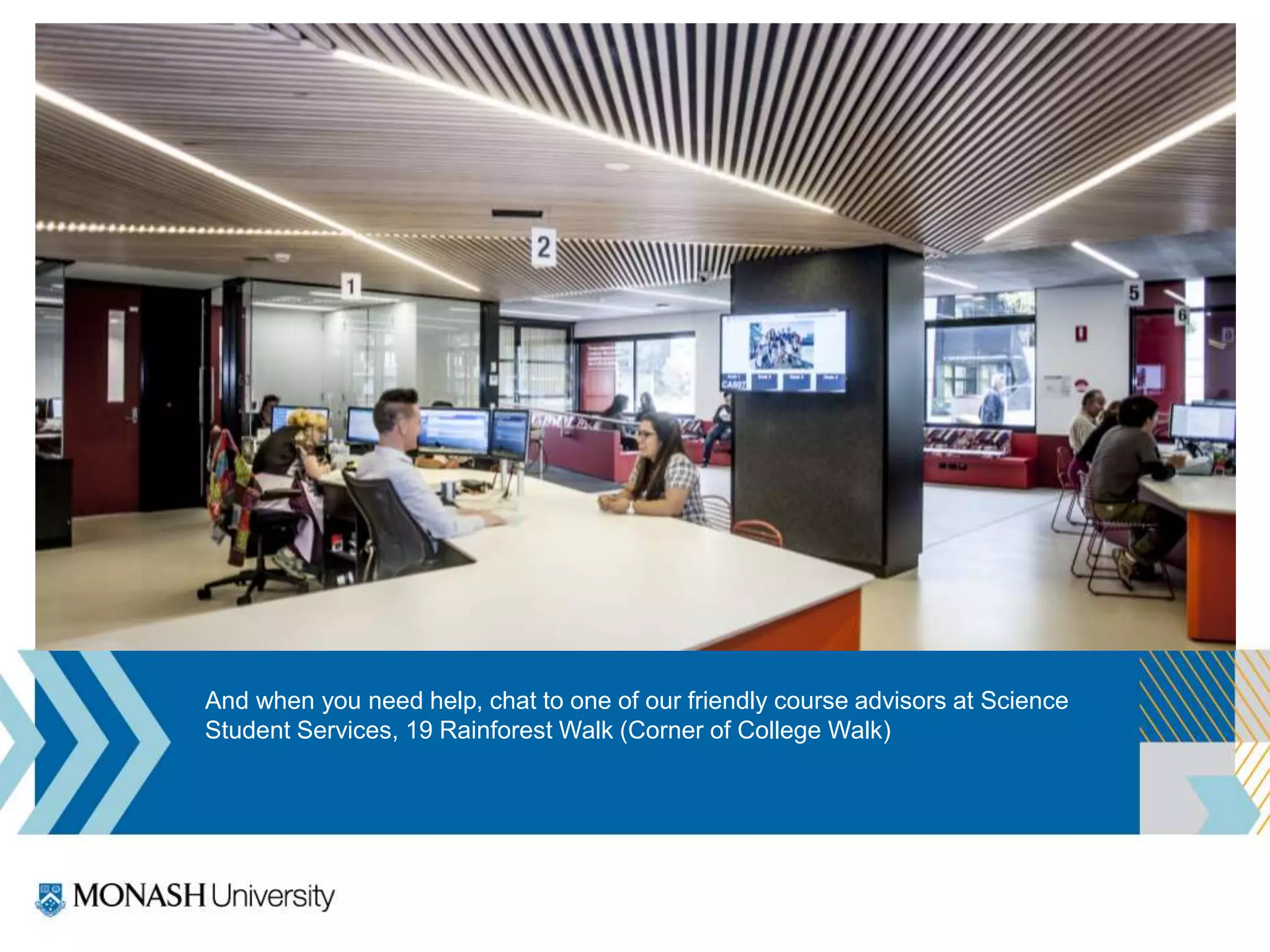 And when you need help, chat to one of our friendly course advisors at Science
Student Services, 19 Rainforest Walk (Corner of College Walk)
 