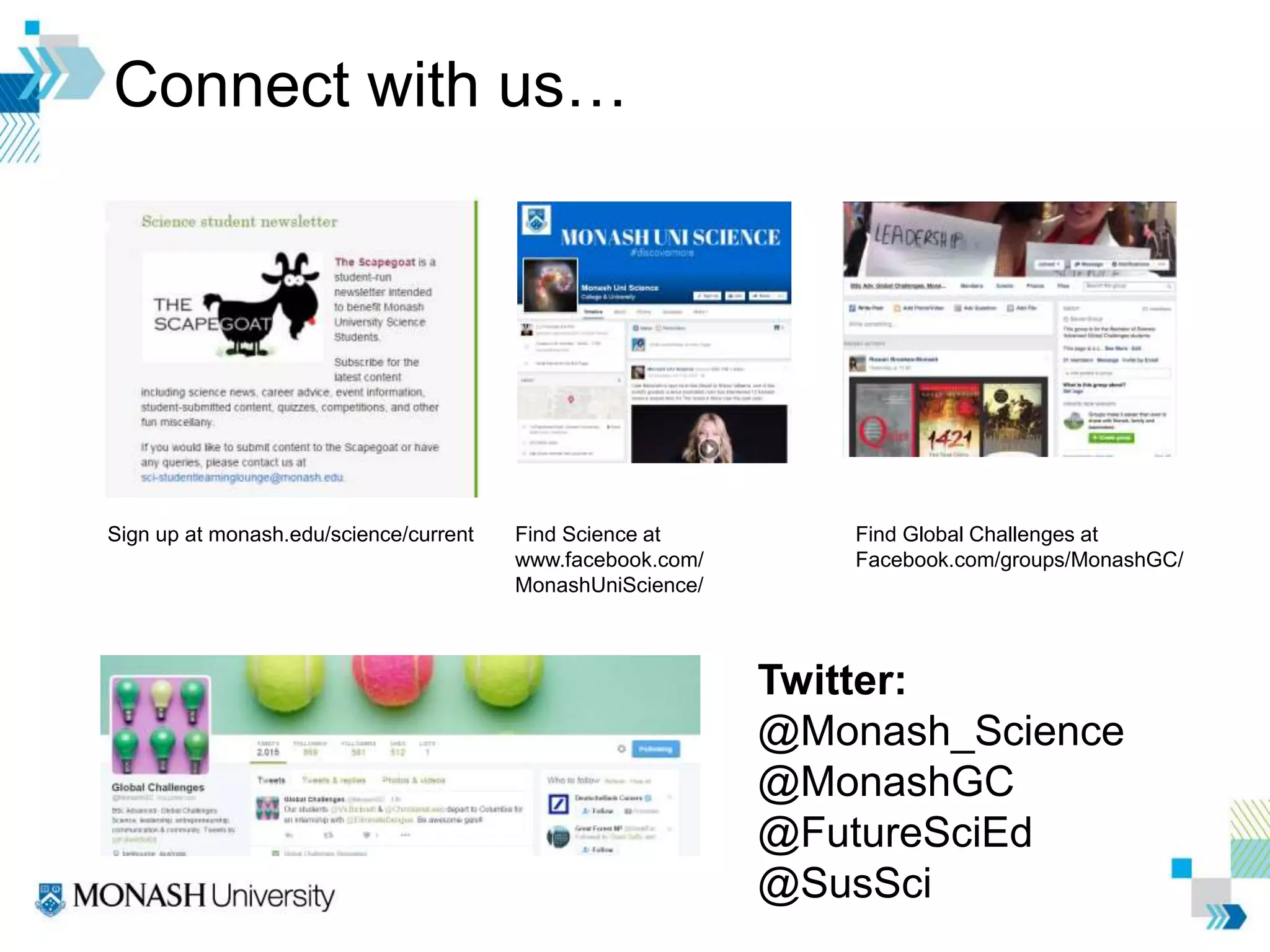 Connect with us…
Sign up at monash.edu/science/current Find Science at
www.facebook.com/
MonashUniScience/
Find Global Challenges at
Facebook.com/groups/MonashGC/
Twitter:
@Monash_Science
@MonashGC
@FutureSciEd
@SusSci
 
