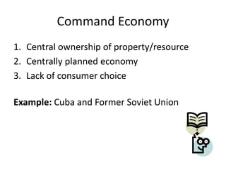 Command Economy
1. Central ownership of property/resource
2. Centrally planned economy
3. Lack of consumer choice
Example: Cuba and Former Soviet Union
 