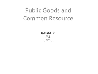 BSC AGRI 2
PAE
UNIT 1
Public Goods and
Common Resource
 
