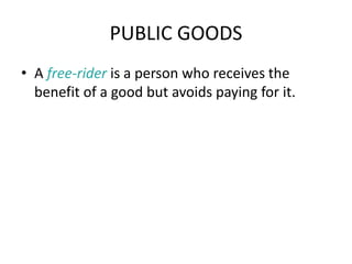 PUBLIC GOODS
• A free-rider is a person who receives the
benefit of a good but avoids paying for it.
 