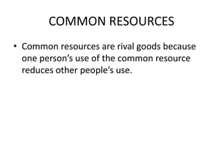 COMMON RESOURCES
• Common resources are rival goods because
one person’s use of the common resource
reduces other people’s use.
 