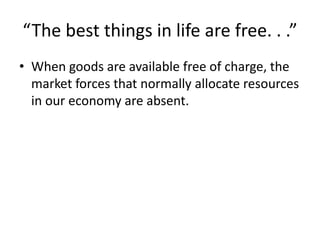 “The best things in life are free. . .”
• When goods are available free of charge, the
market forces that normally allocate resources
in our economy are absent.
 