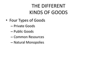 THE DIFFERENT
KINDS OF GOODS
• Four Types of Goods
– Private Goods
– Public Goods
– Common Resources
– Natural Monopolies
 