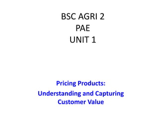 BSC AGRI 2
PAE
UNIT 1
Pricing Products:
Understanding and Capturing
Customer Value
 