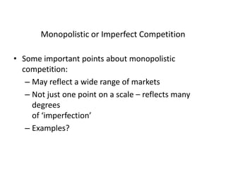 Monopolistic or Imperfect Competition
• Some important points about monopolistic
competition:
– May reflect a wide range of markets
– Not just one point on a scale – reflects many
degrees
of ‘imperfection’
– Examples?
 