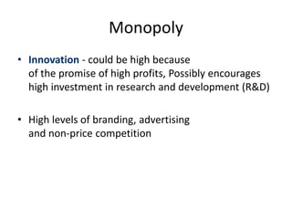 Monopoly
• Innovation - could be high because
of the promise of high profits, Possibly encourages
high investment in research and development (R&D)
• High levels of branding, advertising
and non-price competition
 