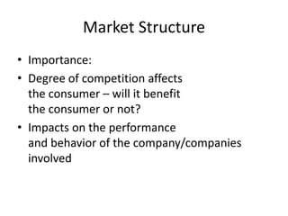 Market Structure
• Importance:
• Degree of competition affects
the consumer – will it benefit
the consumer or not?
• Impacts on the performance
and behavior of the company/companies
involved
 