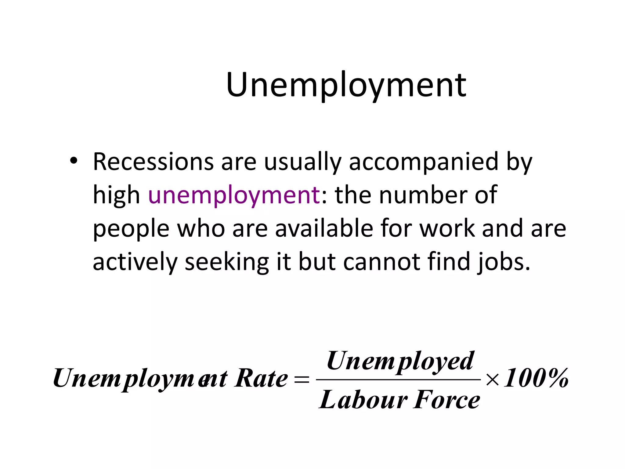 Unemployment
• Recessions are usually accompanied by
high unemployment: the number of
people who are available for work and are
actively seeking it but cannot find jobs.
100%
ForceLabour
Unemployed
RatentUnemployme 
 