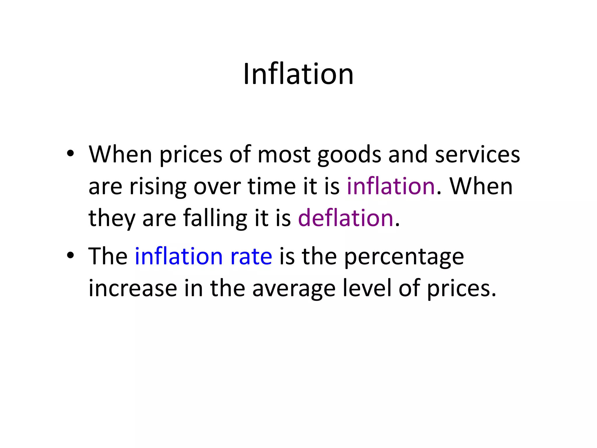 Inflation
• When prices of most goods and services
are rising over time it is inflation. When
they are falling it is deflation.
• The inflation rate is the percentage
increase in the average level of prices.
 