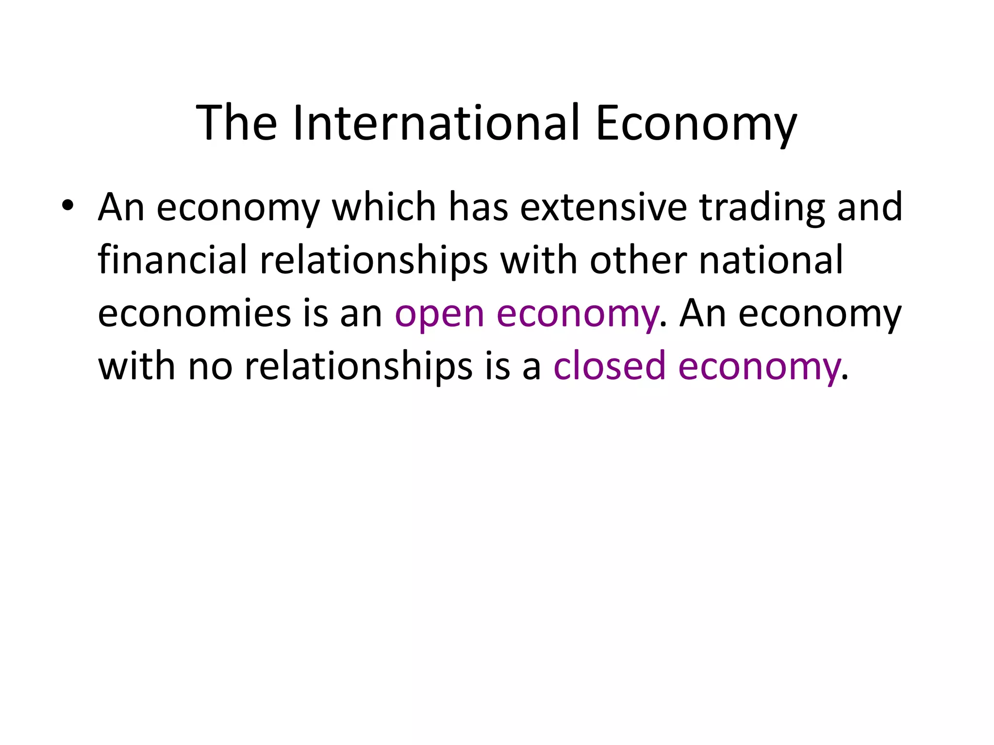 The International Economy
• An economy which has extensive trading and
financial relationships with other national
economies is an open economy. An economy
with no relationships is a closed economy.
 