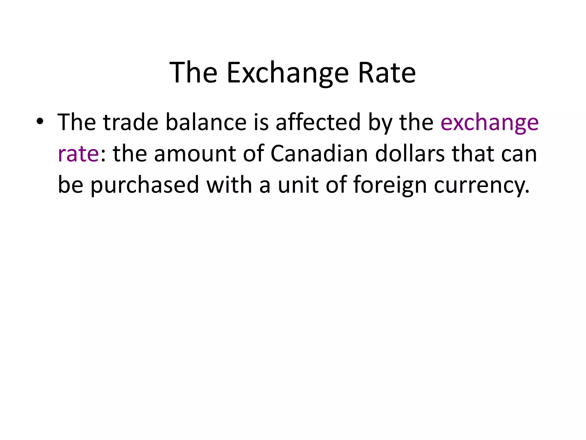 The Exchange Rate
• The trade balance is affected by the exchange
rate: the amount of Canadian dollars that can
be purchased with a unit of foreign currency.
 