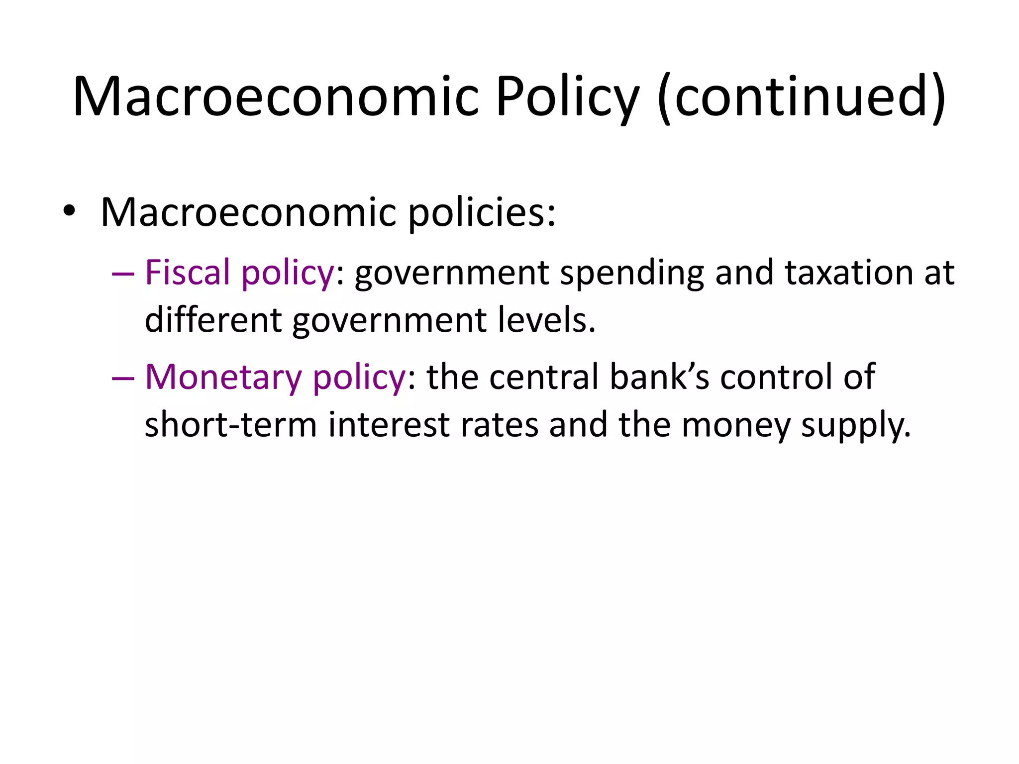 Macroeconomic Policy (continued)
• Macroeconomic policies:
– Fiscal policy: government spending and taxation at
different government levels.
– Monetary policy: the central bank’s control of
short-term interest rates and the money supply.
 