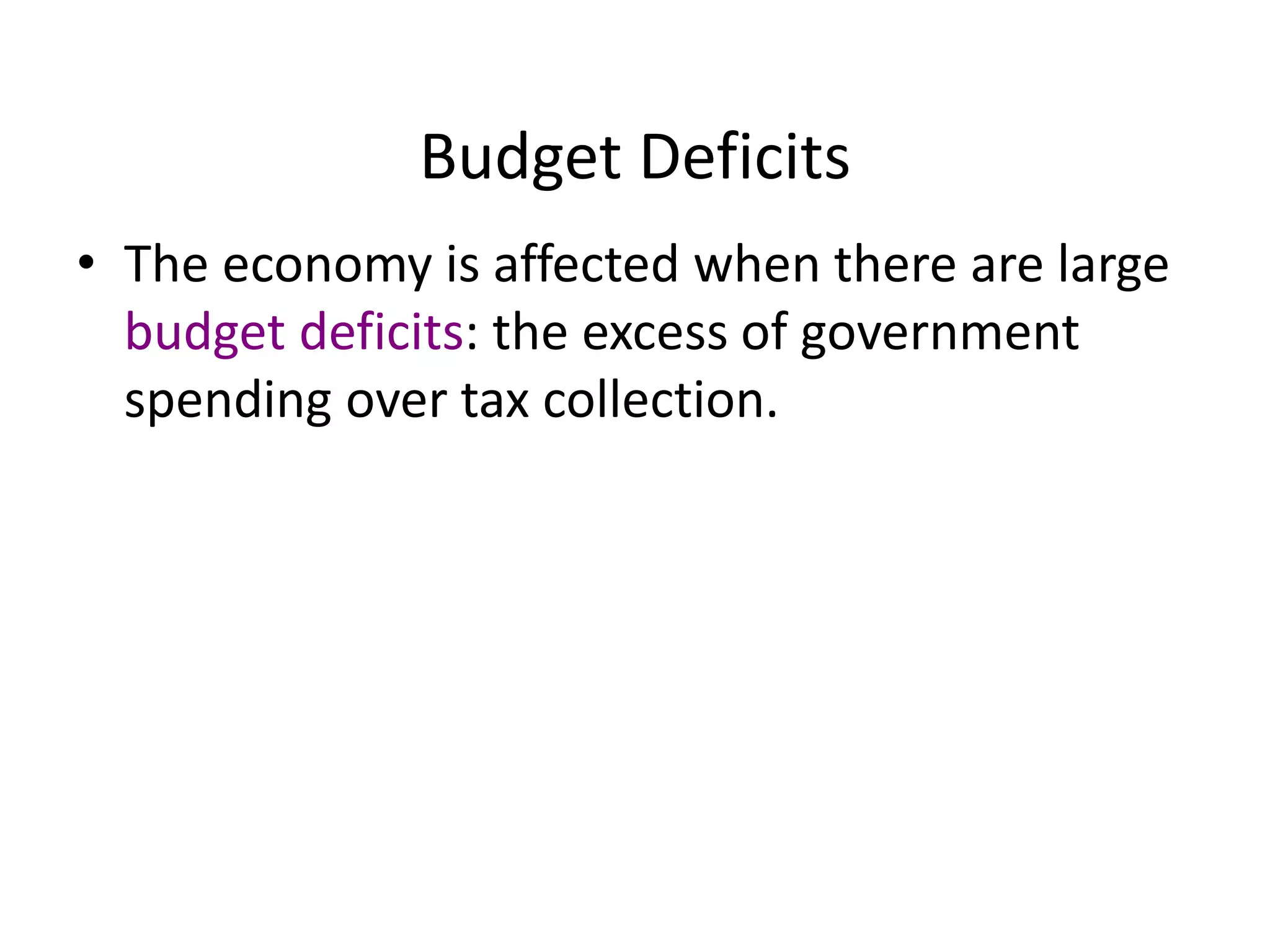 Budget Deficits
• The economy is affected when there are large
budget deficits: the excess of government
spending over tax collection.
 
