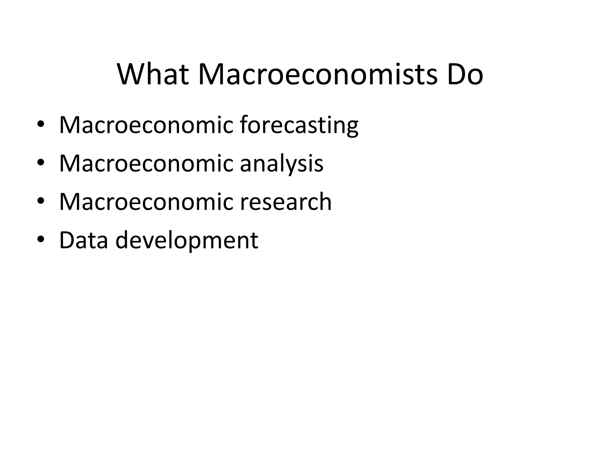 What Macroeconomists Do
• Macroeconomic forecasting
• Macroeconomic analysis
• Macroeconomic research
• Data development
 