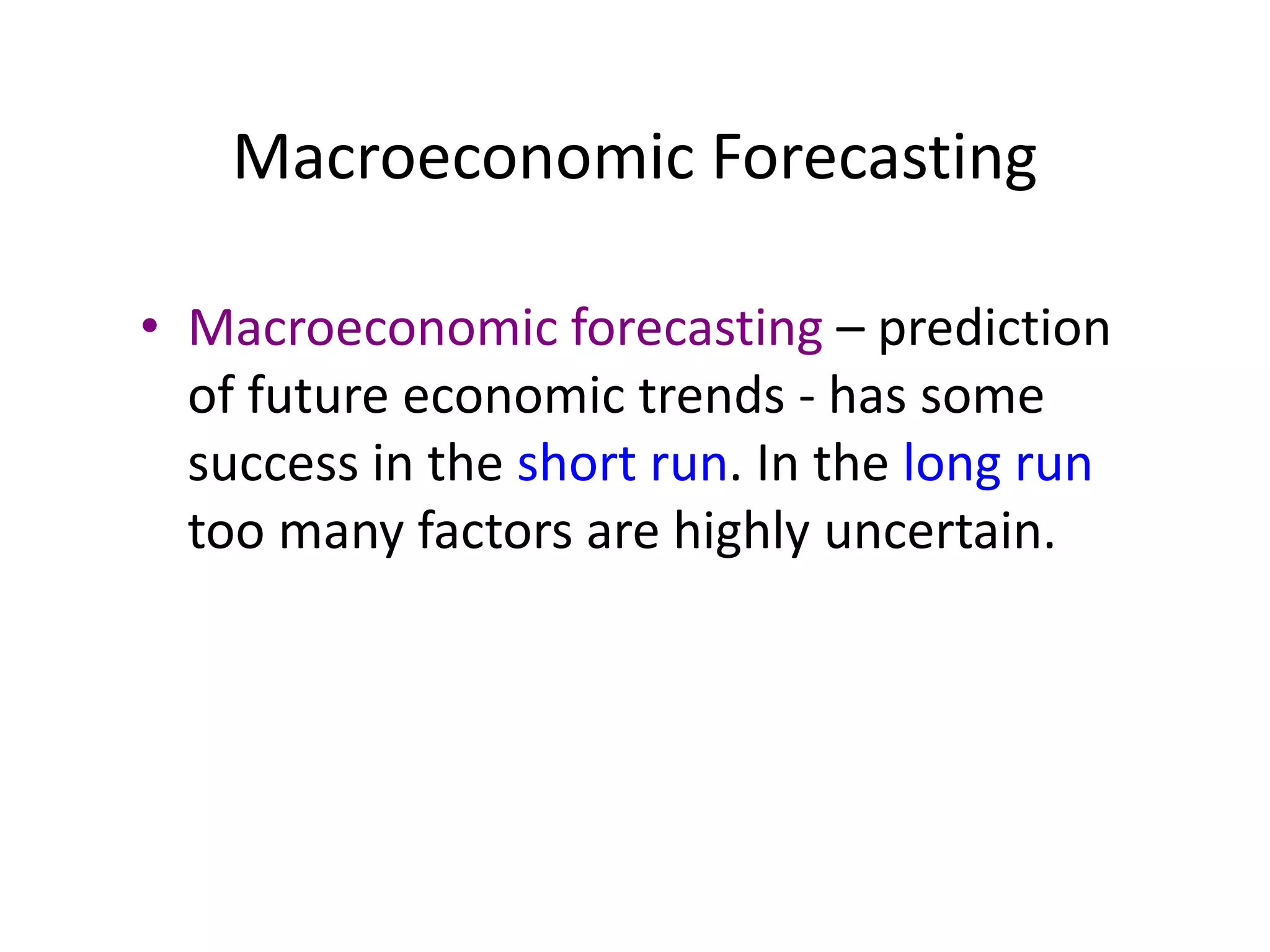 Macroeconomic Forecasting
• Macroeconomic forecasting – prediction
of future economic trends - has some
success in the short run. In the long run
too many factors are highly uncertain.
 