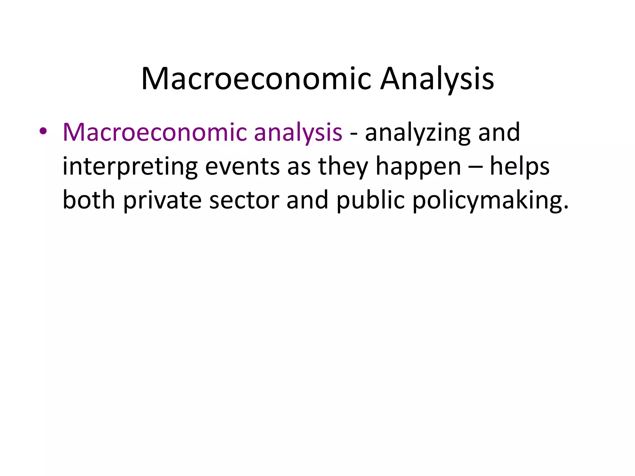 Macroeconomic Analysis
• Macroeconomic analysis - analyzing and
interpreting events as they happen – helps
both private sector and public policymaking.
 