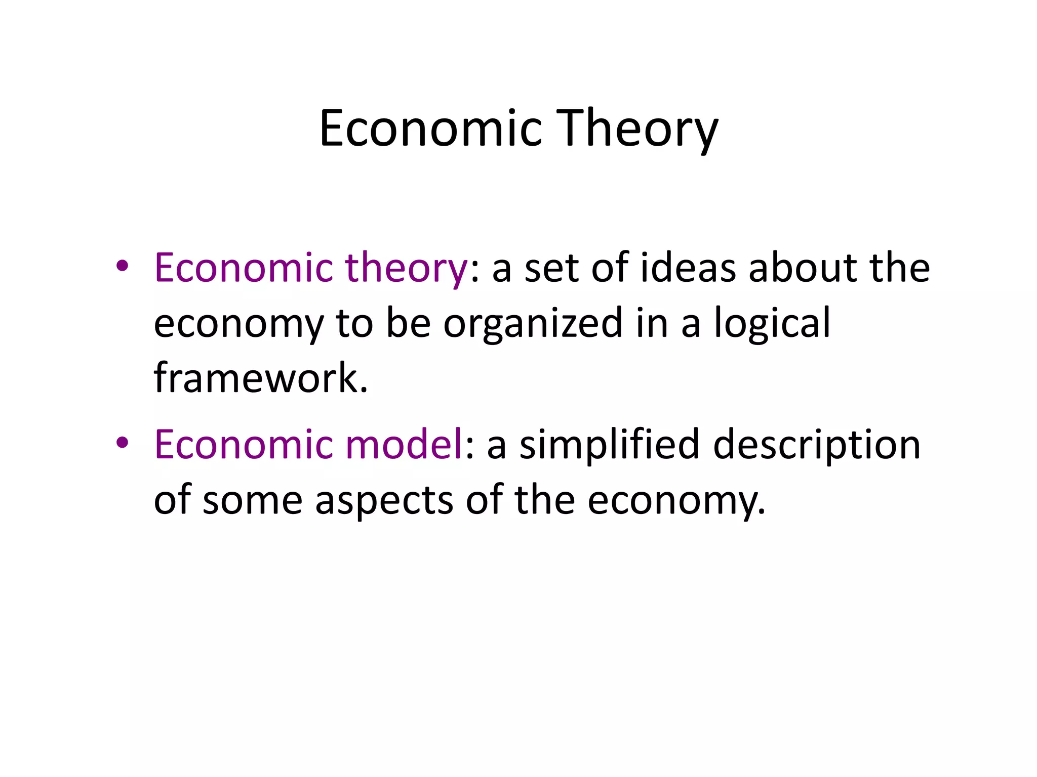 Economic Theory
• Economic theory: a set of ideas about the
economy to be organized in a logical
framework.
• Economic model: a simplified description
of some aspects of the economy.
 