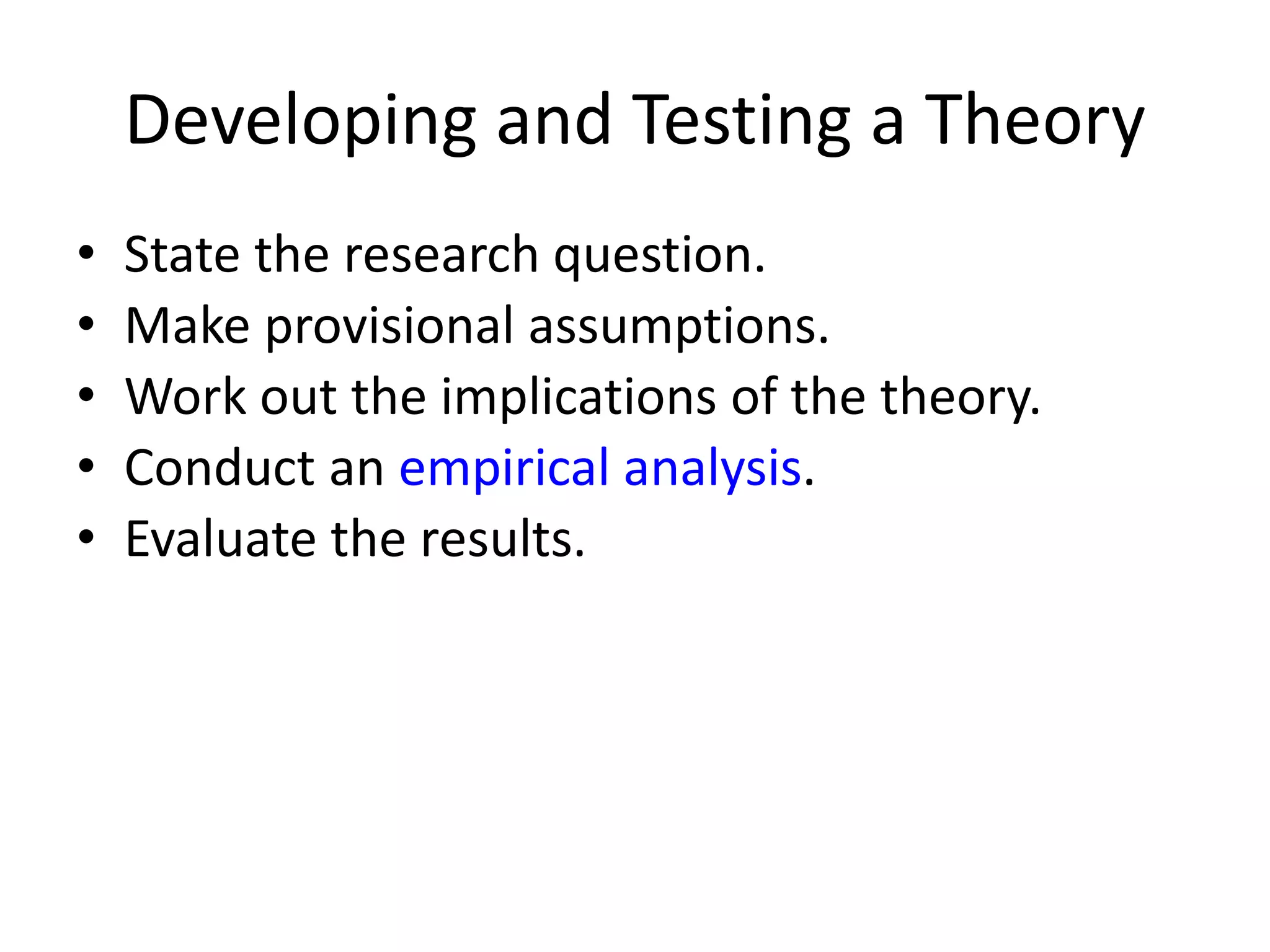 Developing and Testing a Theory
• State the research question.
• Make provisional assumptions.
• Work out the implications of the theory.
• Conduct an empirical analysis.
• Evaluate the results.
 