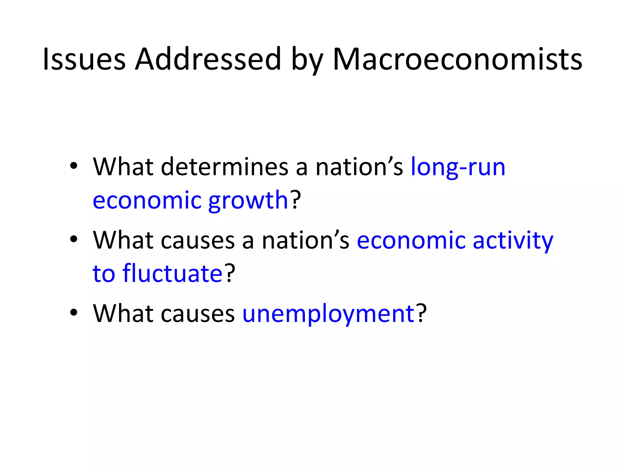 Issues Addressed by Macroeconomists
• What determines a nation’s long-run
economic growth?
• What causes a nation’s economic activity
to fluctuate?
• What causes unemployment?
 
