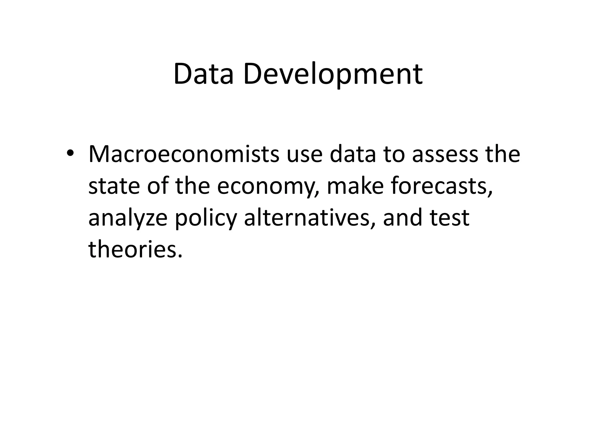 Data Development
• Macroeconomists use data to assess the
state of the economy, make forecasts,
analyze policy alternatives, and test
theories.
 