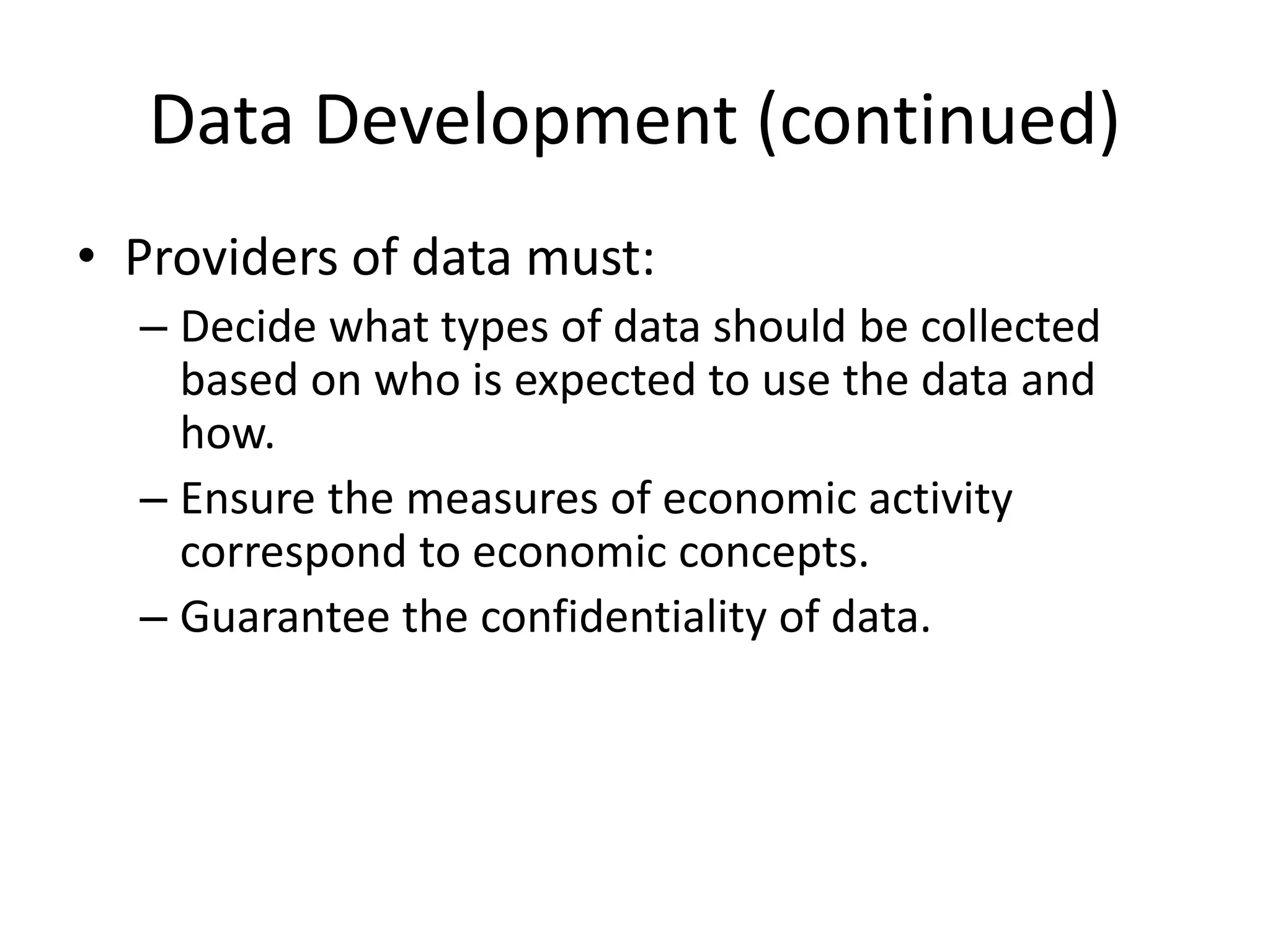 Data Development (continued)
• Providers of data must:
– Decide what types of data should be collected
based on who is expected to use the data and
how.
– Ensure the measures of economic activity
correspond to economic concepts.
– Guarantee the confidentiality of data.
 